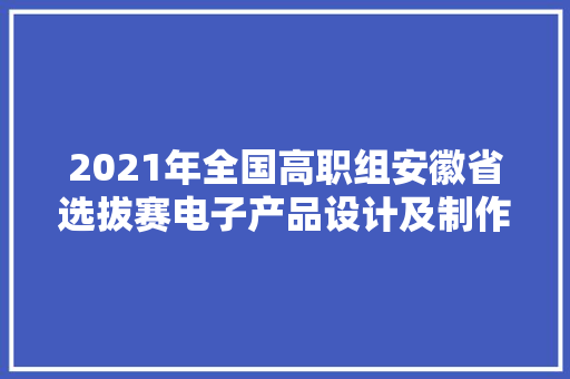 2021年全国高职组安徽省选拔赛电子产品设计及制作赛项成功举办 2021年全国高职组安徽省选拔赛电子产品设计及制作赛项成功举办 互联通信