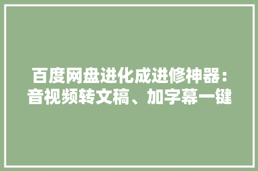 百度网盘进化成进修神器：音视频转文稿、加字幕一键生成PPT！ 百度网盘进化成进修神器：音视频转文稿、加字幕一键生成PPT！ 人工智能
