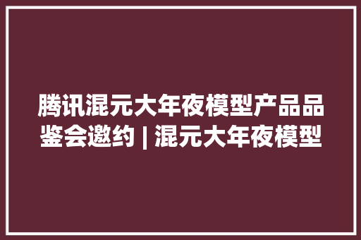 腾讯混元大年夜模型产品品鉴会邀约 | 混元大年夜模型的全新产品筹划