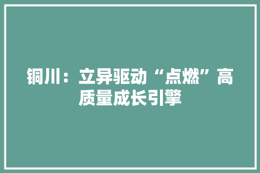 铜川：立异驱动“点燃”高质量成长引擎