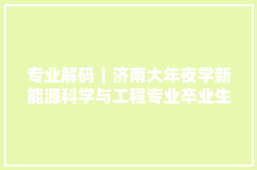 专业解码｜济南大年夜学新能源科学与工程专业卒业生就业率超95% 专业解码｜济南大年夜学新能源科学与工程专业卒业生就业率超95% 人工智能