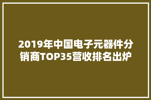 2019年中国电子元器件分销商TOP35营收排名出炉 2019年中国电子元器件分销商TOP35营收排名出炉 人工智能