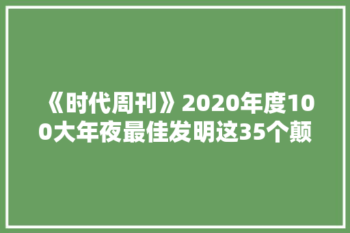 《时代周刊》2020年度100大年夜最佳发明这35个颠覆了生活
