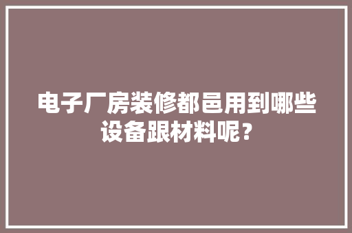 电子厂房装修都邑用到哪些设备跟材料呢？ 电子厂房装修都邑用到哪些设备跟材料呢？ 人工智能