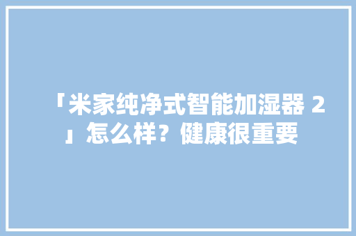 「米家纯净式智能加湿器 2」怎么样？健康很重要 「米家纯净式智能加湿器 2」怎么样？健康很重要 智能科技