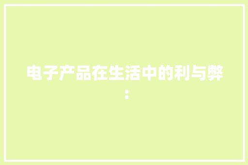 电子产品在生活中的利与弊： 电子产品在生活中的利与弊： 智能科技