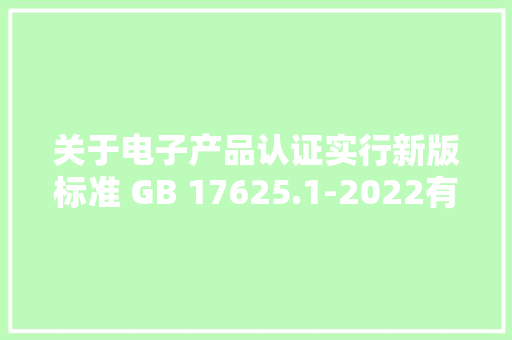 关于电子产品认证实行新版标准 GB 17625.1-2022有关要求