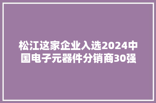 松江这家企业入选2024中国电子元器件分销商30强