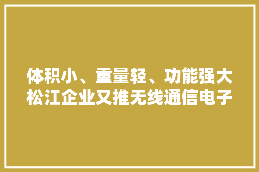 体积小、重量轻、功能强大松江企业又推无线通信电子新品