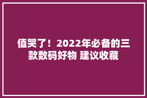 值哭了！2022年必备的三款数码好物 建议收藏