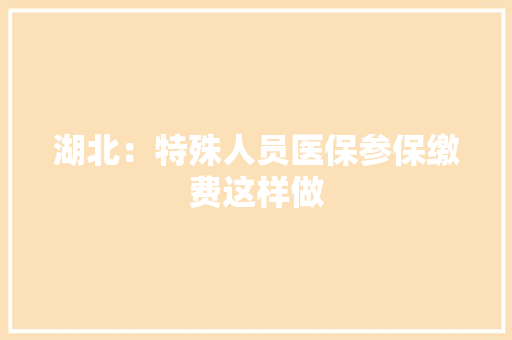 湖北：特殊人员医保参保缴费这样做 湖北：特殊人员医保参保缴费这样做 互联通信
