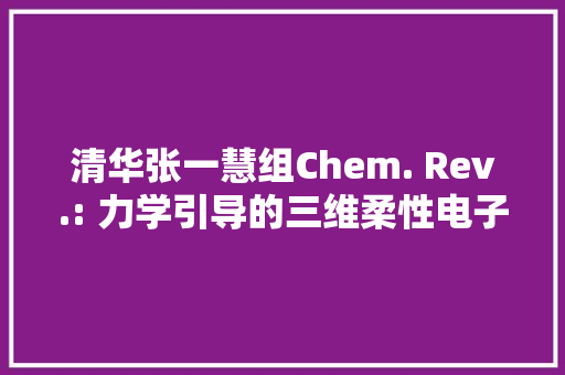 清华张一慧组Chem. Rev.: 力学引导的三维柔性电子器件组装方法 清华张一慧组Chem. Rev.: 力学引导的三维柔性电子器件组装方法 人工智能