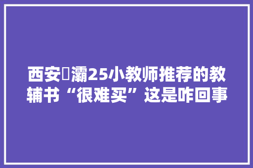 西安浐灞25小教师推荐的教辅书“很难买”这是咋回事？