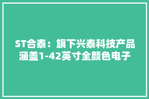 ST合泰：旗下兴泰科技产品涵盖1-42英寸全颜色电子纸显示模组具双稳态、断电可显示属性降低功耗 ST合泰：旗下兴泰科技产品涵盖1-42英寸全颜色电子纸显示模组具双稳态、断电可显示属性降低功耗 互联通信