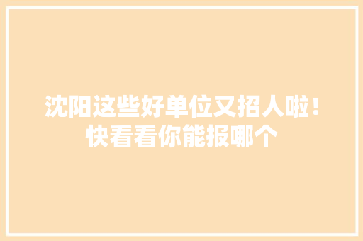 沈阳这些好单位又招人啦！快看看你能报哪个