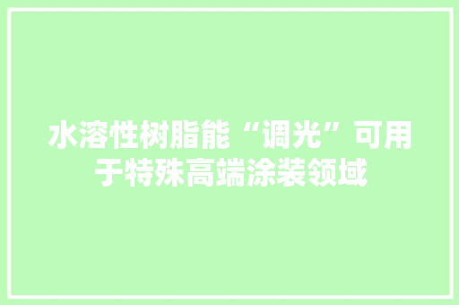 水溶性树脂能“调光”可用于特殊高端涂装领域 水溶性树脂能“调光”可用于特殊高端涂装领域 智能科技