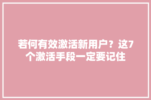 若何有效激活新用户？这7个激活手段一定要记住 若何有效激活新用户？这7个激活手段一定要记住 智能科技