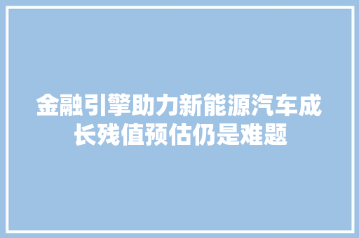 金融引擎助力新能源汽车成长残值预估仍是难题 金融引擎助力新能源汽车成长残值预估仍是难题 人工智能