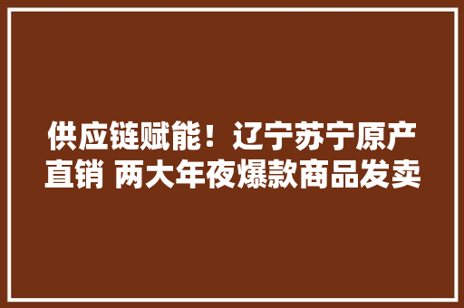 供应链赋能！辽宁苏宁原产直销 两大年夜爆款商品发卖暴涨