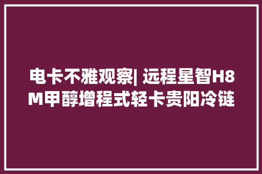 电卡不雅观察| 远程星智H8M甲醇增程式轻卡贵阳冷链运输好助手