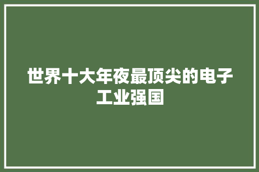 世界十大年夜最顶尖的电子工业强国