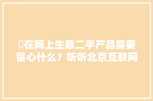 ​在网上生意二手产品需要留心什么？听听北京互联网法院法官的提示