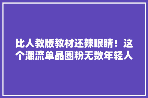 比人教版教材还辣眼睛！这个潮流单品圈粉无数年轻人却会害人命 比人教版教材还辣眼睛！这个潮流单品圈粉无数年轻人却会害人命 智能家居