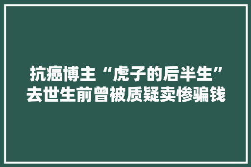 抗癌博主“虎子的后半生”去世生前曾被质疑卖惨骗钱 抗癌博主“虎子的后半生”去世生前曾被质疑卖惨骗钱 智能家居