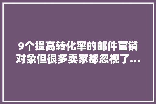 9个提高转化率的邮件营销对象但很多卖家都忽视了…… 9个提高转化率的邮件营销对象但很多卖家都忽视了…… 智能家居