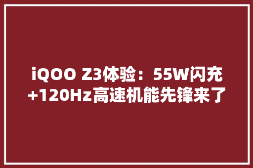 iQOO Z3体验：55W闪充+120Hz高速机能先锋来了 iQOO Z3体验：55W闪充+120Hz高速机能先锋来了 智能科技