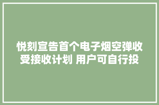 悦刻宣告首个电子烟空弹收受接收计划 用户可自行投放各类品牌烟弹 悦刻宣告首个电子烟空弹收受接收计划 用户可自行投放各类品牌烟弹 智能科技