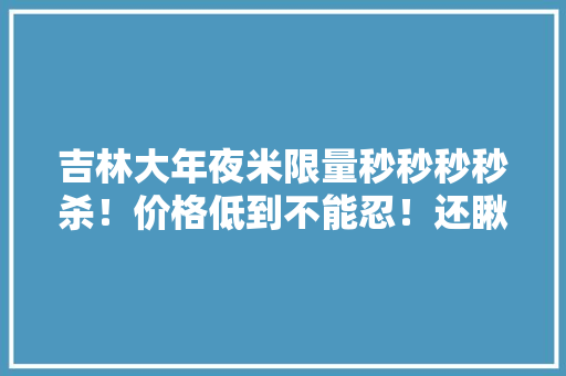 吉林大年夜米限量秒秒秒秒杀！价格低到不能忍！还瞅啥呢？戳进来抢啊