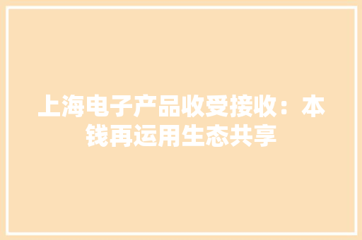上海电子产品收受接收：本钱再运用生态共享