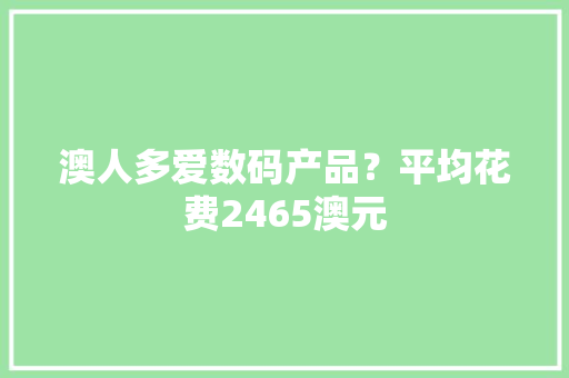 澳人多爱数码产品？平均花费2465澳元