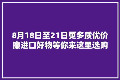 8月18日至21日更多质优价廉进口好物等你来这里选购 8月18日至21日更多质优价廉进口好物等你来这里选购 互联通信