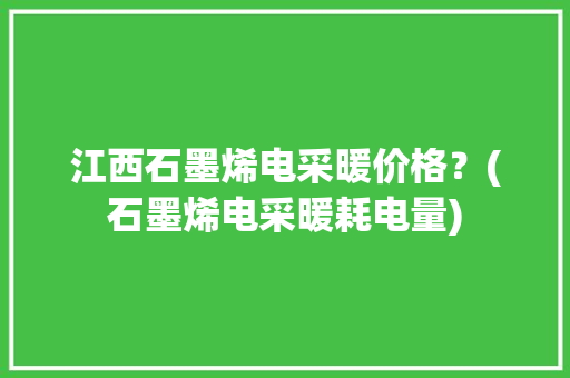 江西石墨烯电采暖价格？(石墨烯电采暖耗电量)