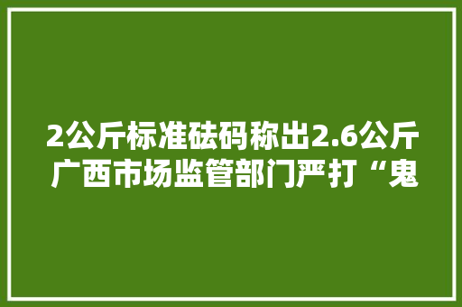 2公斤标准砝码称出2.6公斤 广西市场监管部门严打“鬼秤”