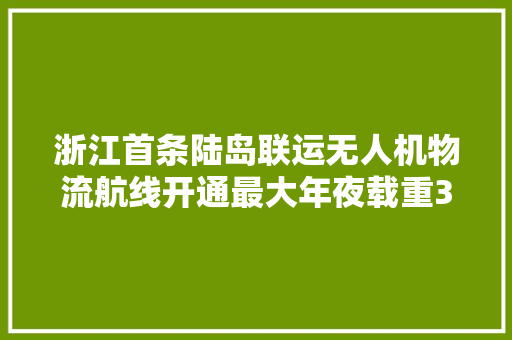 浙江首条陆岛联运无人机物流航线开通最大年夜载重30公斤