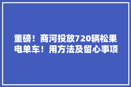 重磅！商河投放720辆松果电单车！用方法及留心事项看这里