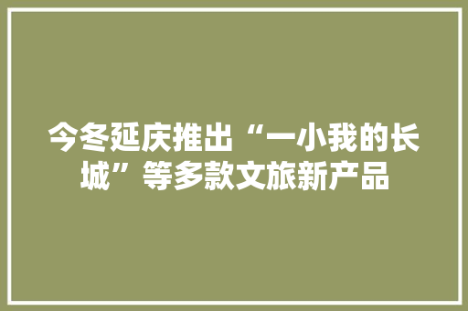 今冬延庆推出“一小我的长城”等多款文旅新产品