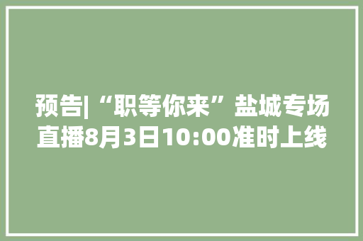 预告|“职等你来”盐城专场直播8月3日10:00准时上线