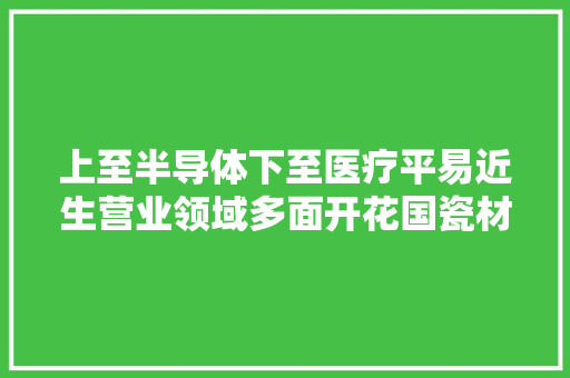上至半导体下至医疗平易近生营业领域多面开花国瓷材料回忆 上至半导体下至医疗平易近生营业领域多面开花国瓷材料回忆 互联通信