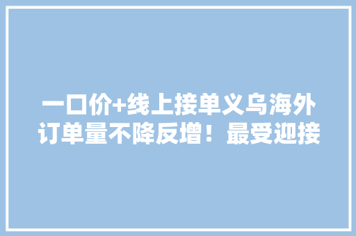 一口价+线上接单义乌海外订单量不降反增！最受迎接的小商品竟是这些→ 一口价+线上接单义乌海外订单量不降反增！最受迎接的小商品竟是这些→ 人工智能