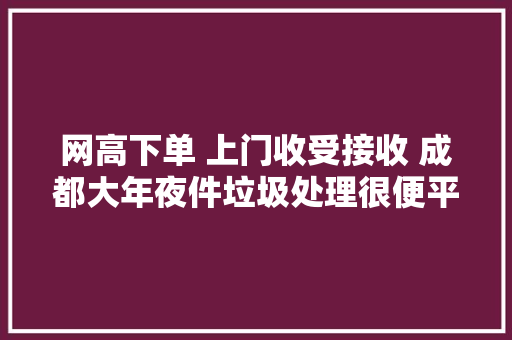 网高下单 上门收受接收 成都大年夜件垃圾处理很便平易近
