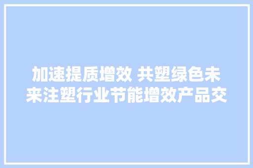 加速提质增效 共塑绿色未来注塑行业节能增效产品交流会成功举行