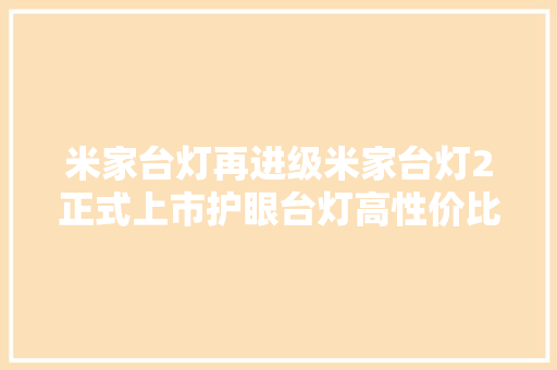 米家台灯再进级米家台灯2正式上市护眼台灯高性价比之选 米家台灯再进级米家台灯2正式上市护眼台灯高性价比之选 互联通信