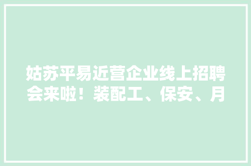 姑苏平易近营企业线上招聘会来啦！装配工、保安、月嫂...来看看有没有适合你的 姑苏平易近营企业线上招聘会来啦！装配工、保安、月嫂...来看看有没有适合你的 智能科技