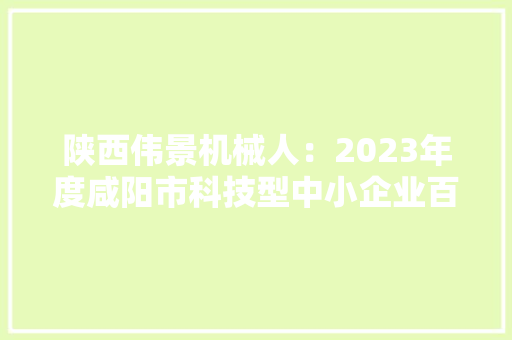 陕西伟景机械人：2023年度咸阳市科技型中小企业百强 陕西伟景机械人：2023年度咸阳市科技型中小企业百强 互联通信