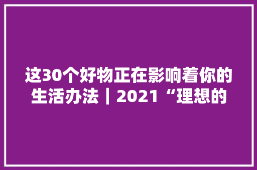 这30个好物正在影响着你的生活办法｜2021“理想的生活”好物榜 这30个好物正在影响着你的生活办法｜2021“理想的生活”好物榜 人工智能