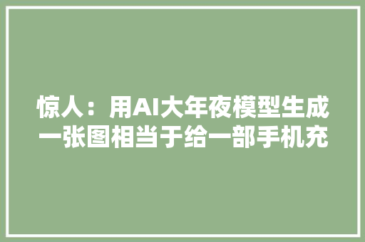 惊人：用AI大年夜模型生成一张图相当于给一部手机充满电